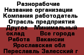 Разнорабочие › Название организации ­ Компания-работодатель › Отрасль предприятия ­ Другое › Минимальный оклад ­ 1 - Все города Работа » Вакансии   . Ярославская обл.,Переславль-Залесский г.